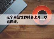 IM官方网站最新下载-辽宁男篮世界排名上升，状态回暖。