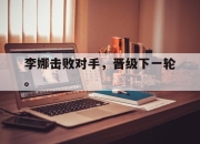IM电竞官方网站下载app-李娜击败对手，晋级下一轮。