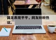 IM电竞官方网站下载app-国足表现平平，网友纷纷热议。