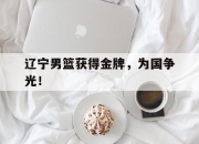 IM电竞官方网站下载app-辽宁男篮获得金牌，为国争光！