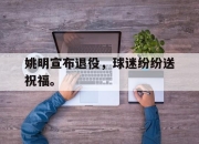 IM电竞官方网站最新-姚明宣布退役，球迷纷纷送祝福。