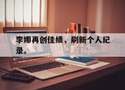 IM电竞官方网站最新-李娜再创佳绩，刷新个人纪录。