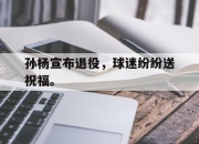 IM电竞官方网站下载app-孙杨宣布退役，球迷纷纷送祝福。