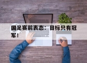 IM官方网站最新下载-国足赛前表态：目标只有冠军！
