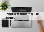 IM电竞官方网站最新-巴黎奥运世界排名上升，状态回暖。