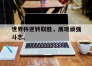 IM电竞官方网站最新-世界杯逆转取胜，展现顽强斗志。
