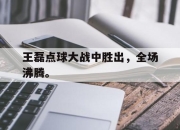 IM官方网站最新下载-王磊点球大战中胜出，全场沸腾。