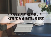 IM电竞官方网站下载app-EDG赛前跳舞遭讽刺，SKT用实力成功打脸质疑者！