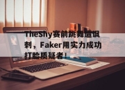 IM电竞官方网站最新-TheShy赛前跳舞遭讽刺，Faker用实力成功打脸质疑者！