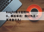 IM电竞官方网站最新-Knight爆冷击败BLG，赛后采访：我们为这一天准备已久！