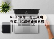 IM电竞官方网站下载app-Ruler中单一打三成功守家，IG遗憾止步八强