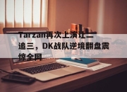 IM电竞官方网站下载app-Tarzan再次上演让二追三，DK战队逆境翻盘震惊全网