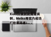 IM电竞官方网站下载app-Xiaohu赛前跳舞遭讽刺，Meiko用实力成功打脸质疑者！