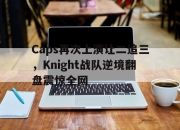 IM官方网站最新下载-Caps再次上演让二追三，Knight战队逆境翻盘震惊全网