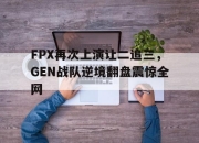 IM官方网站最新下载-FPX再次上演让二追三，GEN战队逆境翻盘震惊全网