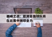 IM电竞官方网站最新-巅峰之战：亚洲豪强球队将在比赛中拼尽全力