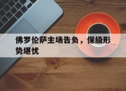 IM电竞官方网站下载app-佛罗伦萨主场告负，保级形势堪忧
