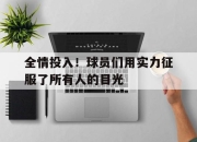 IM官方网站最新下载-全情投入！球员们用实力征服了所有人的目光