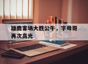 IM电竞官方网站下载app-雄鹿客场大胜公牛，字母哥再次高光