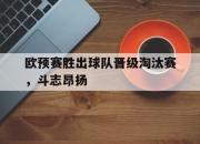 IM官方网站最新下载-欧预赛胜出球队晋级淘汰赛，斗志昂扬