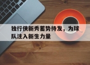 IM电竞官方网站最新-独行侠新秀蓄势待发，为球队注入新生力量