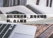 IM官方网站最新下载-弱队实现逆袭，赢得关键胜利，众人瞩目