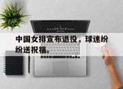 IM官方网站最新下载-中国女排宣布退役，球迷纷纷送祝福。