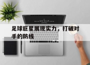 IM电竞官方网站下载app-足球巨星展现实力，打破对手的防线