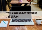 IM官方网站最新下载-巴列卡诺客场不敌格拉纳达，遭遇失利