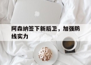 IM电竞官方网站下载app-阿森纳签下新后卫，加强防线实力