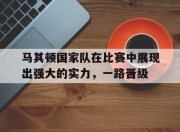 IM电竞官方网站最新-马其顿国家队在比赛中展现出强大的实力，一路晋级