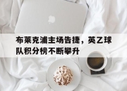 IM官方网站最新下载-布莱克浦主场告捷，英乙球队积分榜不断攀升