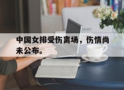 IM官方网站最新下载-中国女排受伤离场，伤情尚未公布。