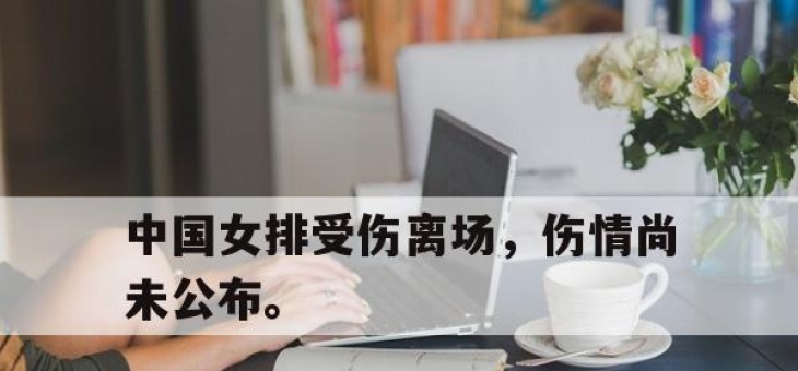 IM官方网站最新下载-中国女排受伤离场，伤情尚未公布。