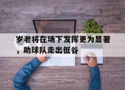 IM电竞官方网站最新-岁老将在场下发挥更为显著，助球队走出低谷
