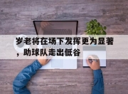 IM电竞官方网站最新-岁老将在场下发挥更为显著，助球队走出低谷
