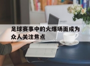 IM官方网站最新下载-足球赛事中的火爆场面成为众人关注焦点