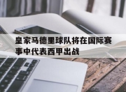 IM电竞官方网站最新-皇家马德里球队将在国际赛事中代表西甲出战