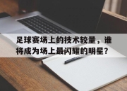 IM官方网站最新下载-足球赛场上的技术较量，谁将成为场上最闪耀的明星？