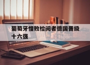 IM电竞官方网站下载app-葡萄牙惜败检阅者德国晋级十六强
