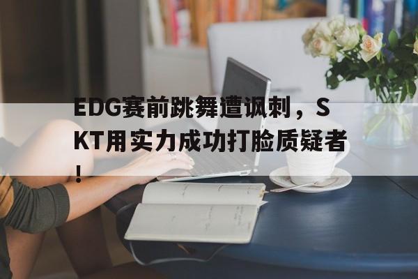 EDG赛前跳舞遭讽刺，SKT用实力成功打脸质疑者！