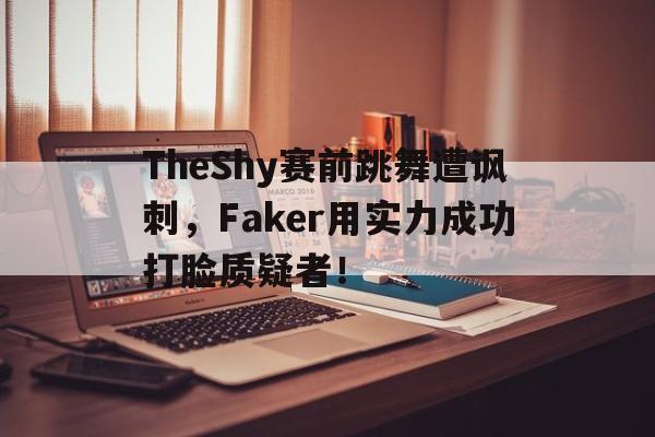 TheShy赛前跳舞遭讽刺，Faker用实力成功打脸质疑者！