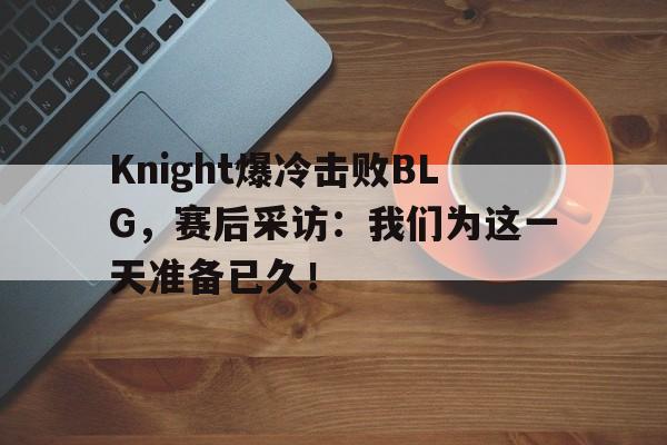 Knight爆冷击败BLG，赛后采访：我们为这一天准备已久！