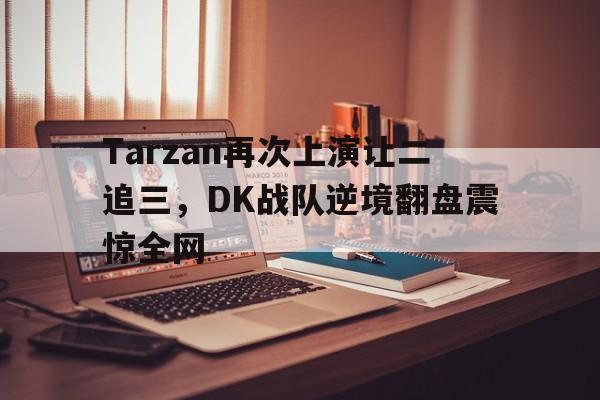 Tarzan再次上演让二追三，DK战队逆境翻盘震惊全网