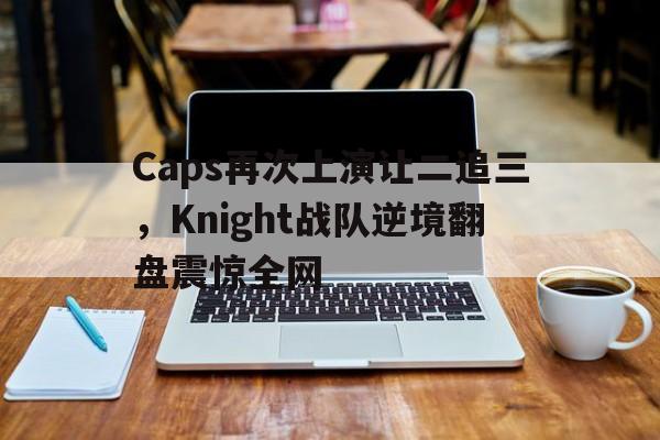 Caps再次上演让二追三，Knight战队逆境翻盘震惊全网