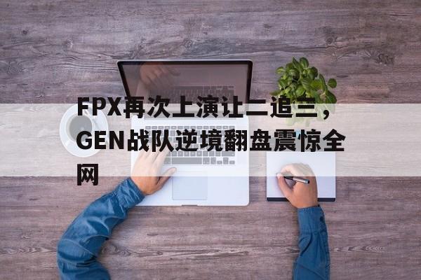 FPX再次上演让二追三，GEN战队逆境翻盘震惊全网