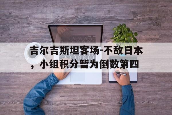 吉尔吉斯坦客场-不敌日本，小组积分暂为倒数第四