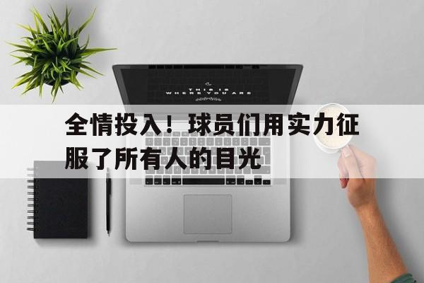 全情投入！球员们用实力征服了所有人的目光