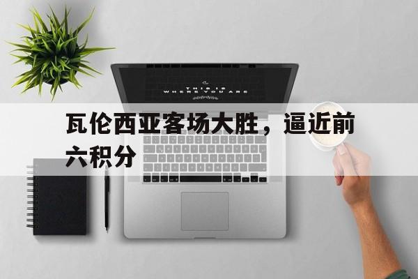 瓦伦西亚客场大胜，逼近前六积分