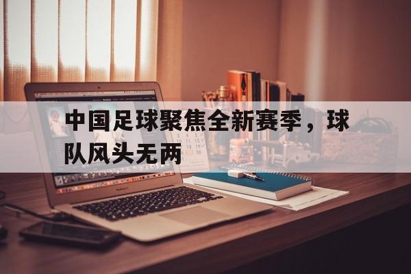 中国足球聚焦全新赛季，球队风头无两
